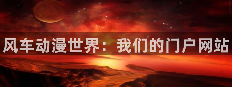 omofun网页入口：风车动漫世界：我们的门户网站