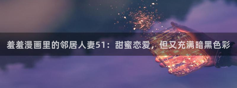 omofun.cim：羞羞漫画里的邻居人妻51：甜蜜恋爱，但又充满暗黑色彩