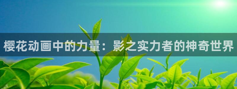 酷漫屋网页版免费进入：樱花动画中的力量：影之实力者的神奇世界