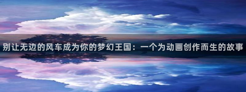 酷漫屋在线：别让无边的风车成为你的梦幻王国：一个为动画创作而生的故事