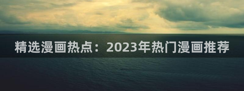 酷漫屋入口下载：精选漫画热点：2023年热门漫画推荐