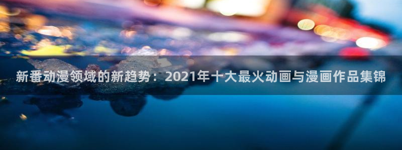 omofun吧：新番动漫领域的新趋势：2021年十大最火动画与漫画作品集锦
